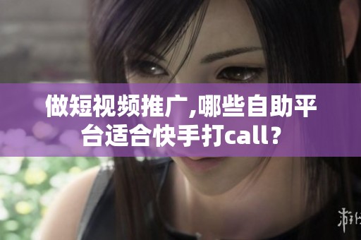 做短视频推广,哪些自助平台适合快手打call？