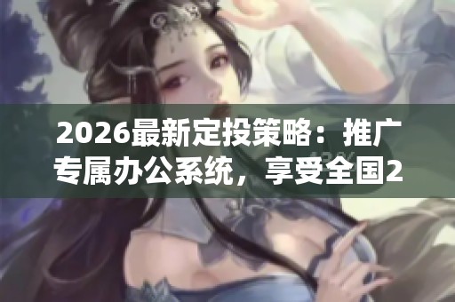 2026最新定投策略：推广专属办公系统，享受全国24小时400客服服务