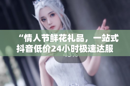 “情人节鲜花礼品,一站式抖音低价24小时极速达服务!” “情人节鲜花礼品,一站式抖音低价24小时极速达服务!”