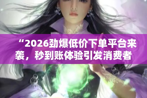 “2026劲爆低价下单平台来袭，秒到账体验引发消费者热潮！”