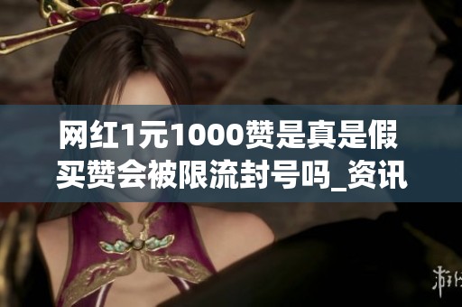 网红1元1000赞是真是假 买赞会被限流封号吗_资讯