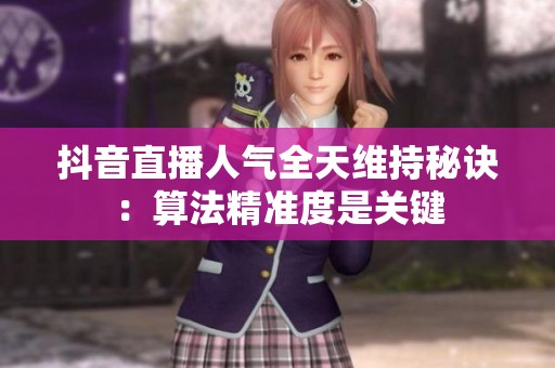 抖音直播人气全天维持秘诀：算法精准度是关键