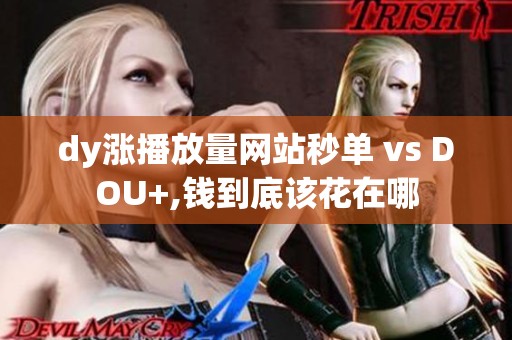 dy涨播放量网站秒单 vs DOU+,钱到底该花在哪