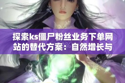 探索ks僵尸粉丝业务下单网站的替代方案:自然增长与付费推广的优劣对比分析 探索ks僵尸粉丝业务下单网站的替代方案:自然增长与付费推广的优劣对比分析