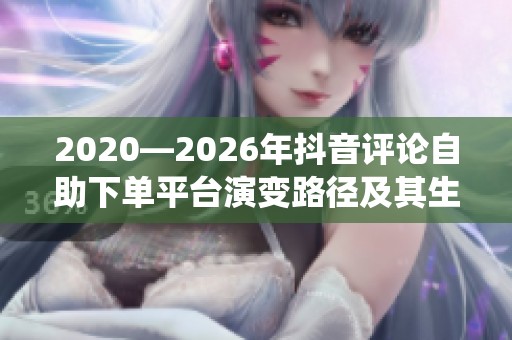 2020—2026年抖音评论自助下单平台演变路径及其生态系统重构探析