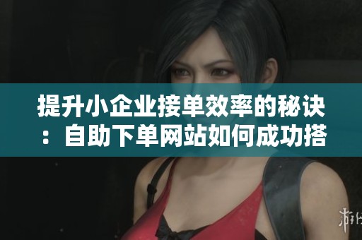提升小企业接单效率的秘诀:自助下单网站如何成功搭建? 提升小企业接单效率的秘诀:自助下单网站如何成功搭建?