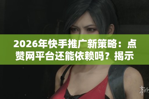 2026年快手推广新策略:点赞网平台还能依赖吗?揭示三大关键迭代 2026年快手推广新策略:点赞网平台还能依赖吗?揭示三大关键迭代