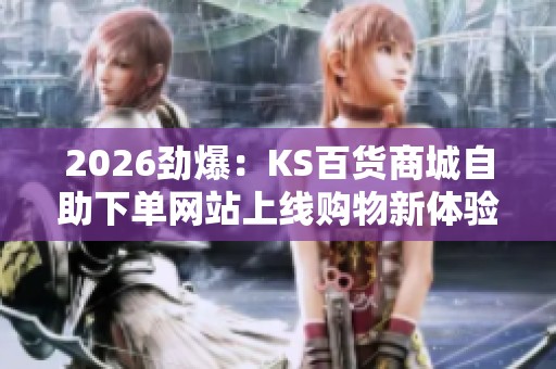 2026劲爆：KS百货商城自助下单网站上线购物新体验引爆消费热潮数字