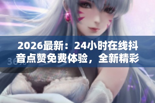 2026最新:24小时在线抖音点赞免费体验,全新精彩无限等你来! 2026最新:24小时在线抖音点赞免费体验,全新精彩无限等你来!