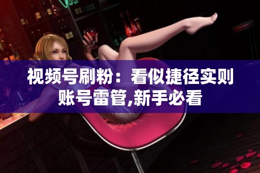 视频号刷粉:看似捷径实则账号雷管,新手必看 视频号刷粉:看似捷径实则账号雷管,新手必看