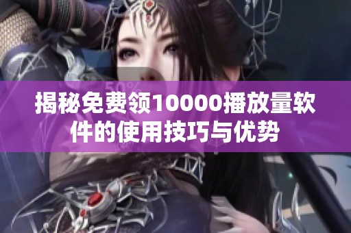 揭秘免费领10000播放量软件的使用技巧与优势