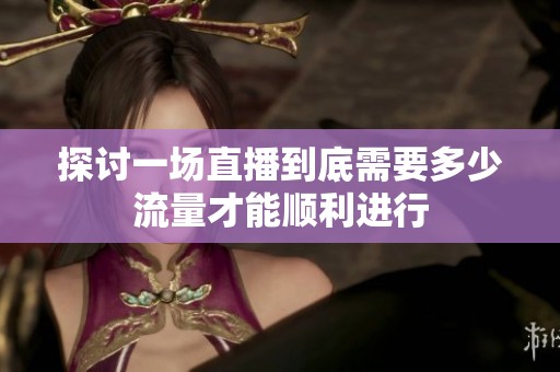 探讨一场直播到底需要多少流量才能顺利进行