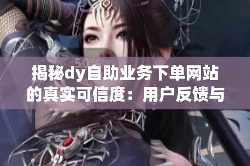 揭秘dy自助业务下单网站的真实可信度:用户反馈与避坑指南 揭秘dy自助业务下单网站的真实可信度:用户反馈与避坑指南