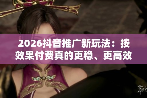 2026抖音推广新玩法:按效果付费真的更稳、更高效吗? 2026抖音推广新玩法:按效果付费真的更稳、更高效吗?