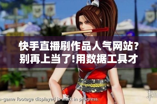 快手直播刷作品人气网站?别再上当了!用数据工具才能真正涨粉 快手直播刷作品人气网站?别再上当了!用数据工具才能真正涨粉