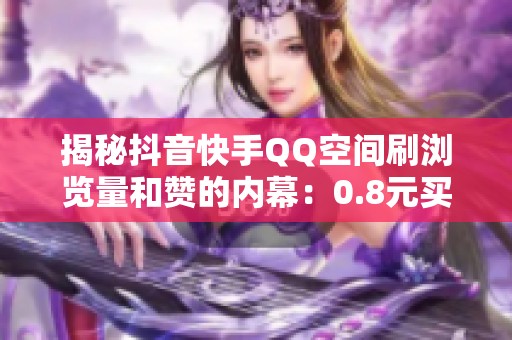 揭秘抖音快手QQ空间刷浏览量和赞的内幕：0.8元买1000粉的真实操作