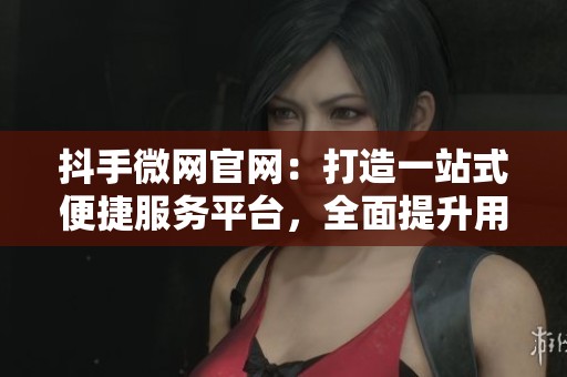 抖手微网官网：打造一站式便捷服务平台，全面提升用户体验