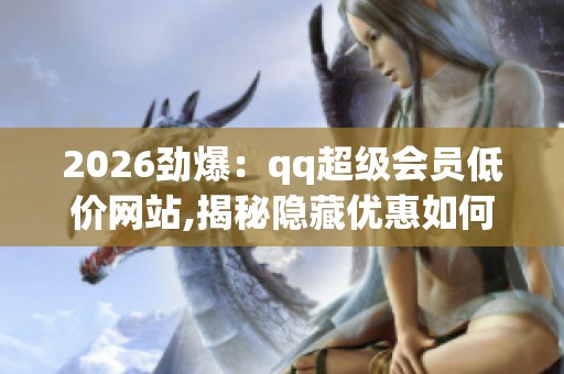 2026劲爆:qq超级会员低价网站,揭秘隐藏优惠如何省心省钱享超值 2026劲爆:qq超级会员低价网站,揭秘隐藏优惠如何省心省钱享超值