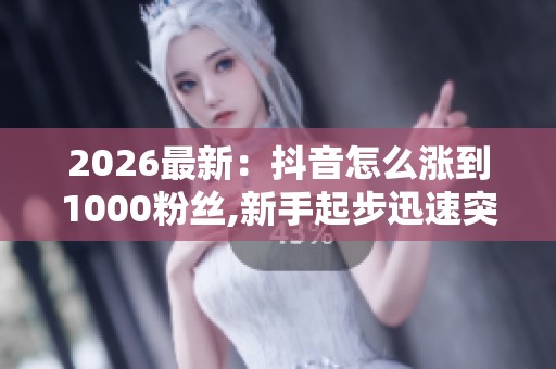 2026最新：抖音怎么涨到1000粉丝,新手起步迅速突破粉丝破千秘诀轻