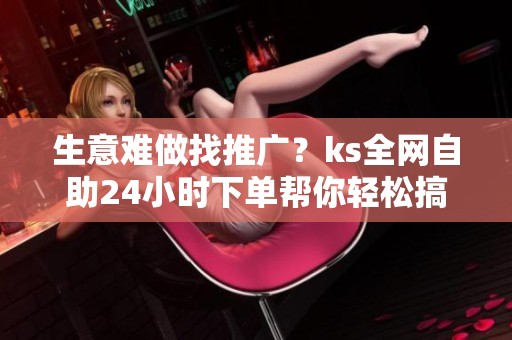 生意难做找推广？ks全网自助24小时下单帮你轻松搞定