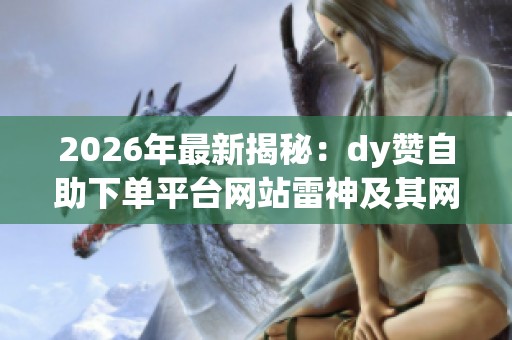 2026年最新揭秘:dy赞自助下单平台网站雷神及其网络黑产新手法曝光虚假点赞内幕 2026年最新揭秘:dy赞自助下单平台网站雷神及其网络黑产新手法曝光虚假点赞内幕