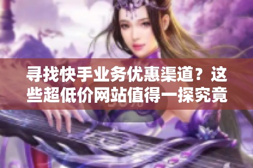 寻找快手业务优惠渠道?这些超低价网站值得一探究竟 寻找快手业务优惠渠道?这些超低价网站值得一探究竟