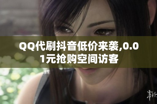 QQ代刷抖音低价来袭,0.01元抢购空间访客