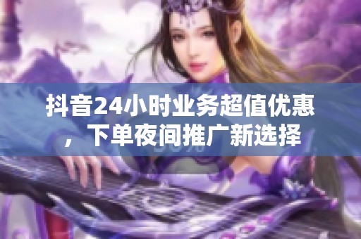 抖音24小时业务超值优惠，下单夜间推广新选择