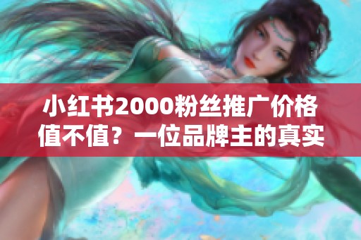 小红书2000粉丝推广价格值不值？一位品牌主的真实算账