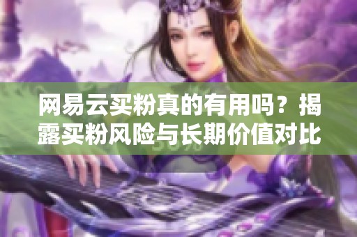网易云买粉真的有用吗?揭露买粉风险与长期价值对比 网易云买粉真的有用吗?揭露买粉风险与长期价值对比