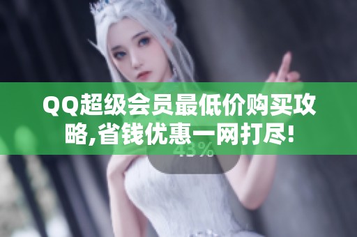 QQ超级会员最低价购买攻略,省钱优惠一网打尽! QQ超级会员最低价购买攻略,省钱优惠一网打尽!