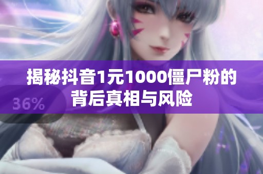 揭秘抖音1元1000僵尸粉的背后真相与风险 揭秘抖音1元1000僵尸粉的背后真相与风险