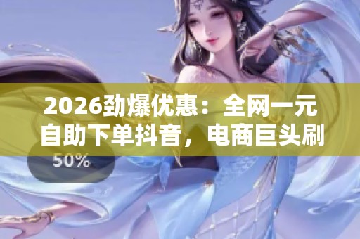 2026劲爆优惠:全网一元自助下单抖音,电商巨头刷新行业最低价服务 2026劲爆优惠:全网一元自助下单抖音,电商巨头刷新行业最低价服务