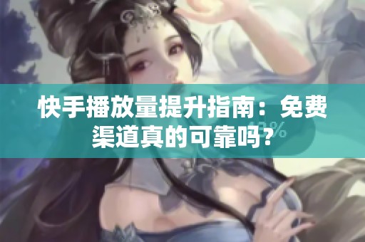 快手播放量提升指南:免费渠道真的可靠吗? 快手播放量提升指南:免费渠道真的可靠吗?