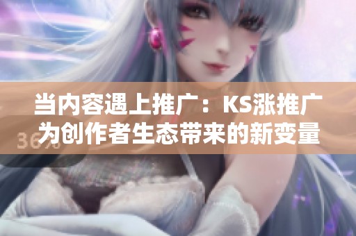 当内容遇上推广:KS涨推广为创作者生态带来的新变量与机遇 当内容遇上推广:KS涨推广为创作者生态带来的新变量与机遇