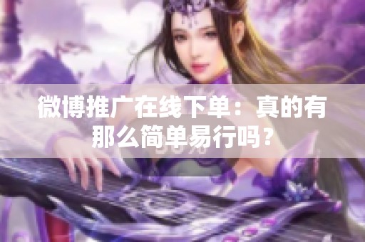 微博推广在线下单:真的有那么简单易行吗? 微博推广在线下单:真的有那么简单易行吗?