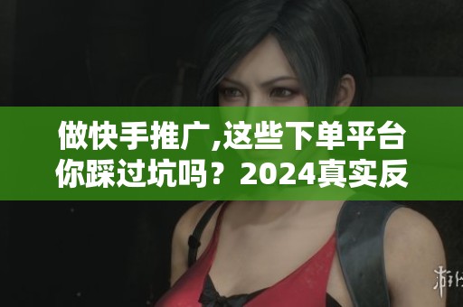 做快手推广,这些下单平台你踩过坑吗？2024真实反馈