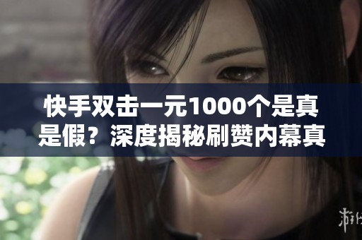 快手双击一元1000个是真是假？深度揭秘刷赞内幕真相