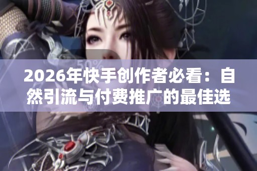 2026年快手创作者必看：自然引流与付费推广的最佳选择分析