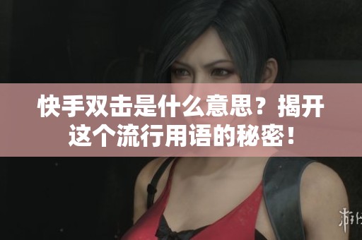 快手双击是什么意思？揭开这个流行用语的秘密！