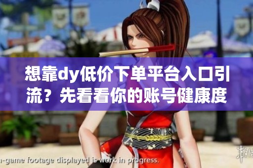 想靠dy低价下单平台入口引流？先看看你的账号健康度