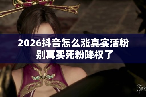 2026抖音怎么涨真实活粉 别再买死粉降权了