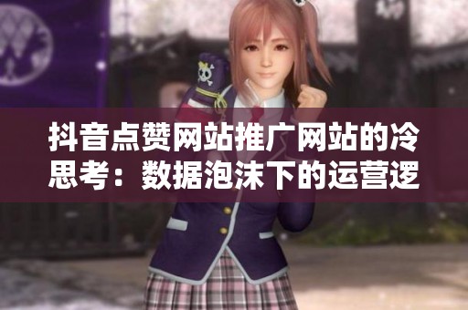 抖音点赞网站推广网站的冷思考：数据泡沫下的运营逻辑变迁