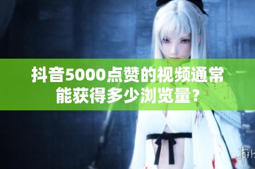 抖音5000点赞的视频通常能获得多少浏览量？