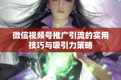 微信视频号推广引流的实用技巧与吸引力策略