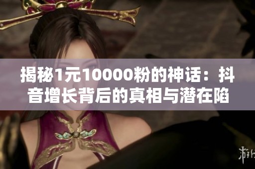 揭秘1元10000粉的神话：抖音增长背后的真相与潜在陷阱分析