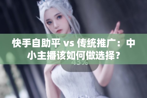 快手自助平 vs 传统推广：中小主播该如何做选择？