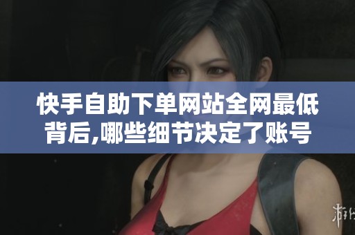 快手自助下单网站全网最低背后,哪些细节决定了账号安全？