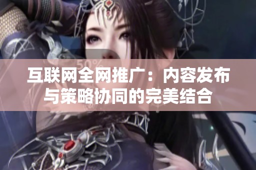 互联网全网推广：内容发布与策略协同的完美结合