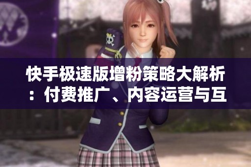 快手极速版增粉策略大解析：付费推广、内容运营与互动裂变的选择指南